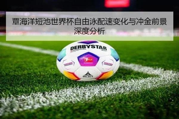 覃海洋短池世界杯自由泳配速变化与冲金前景深度分析